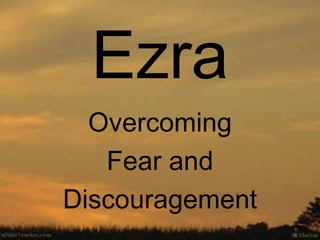 Ezra Overcoming Fear and  Discouragement 