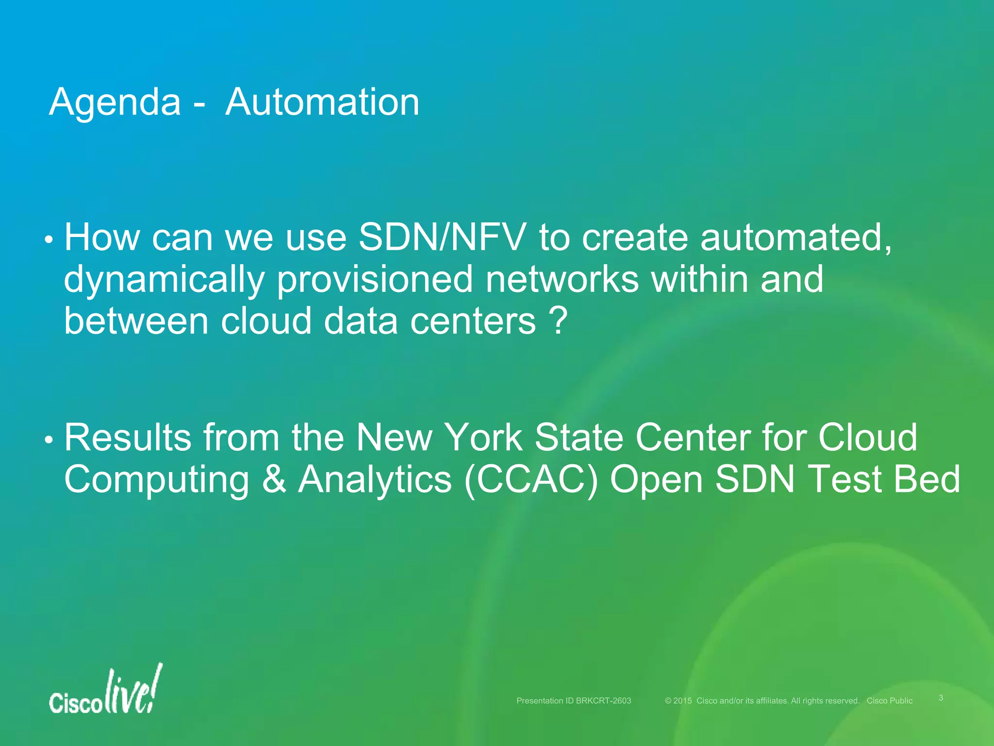 • How can we use SDN/NFV to create automated,
dynamically provisioned networks within and
between cloud data centers ?
• Results from the New York State Center for Cloud
Computing & Analytics (CCAC) Open SDN Test Bed
Agenda - Automation
 