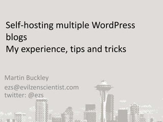 Self-hosting multiple WordPress blogsMy experience, tips and tricks Martin Buckley ezs@evilzenscientist.comtwitter: @ezs 