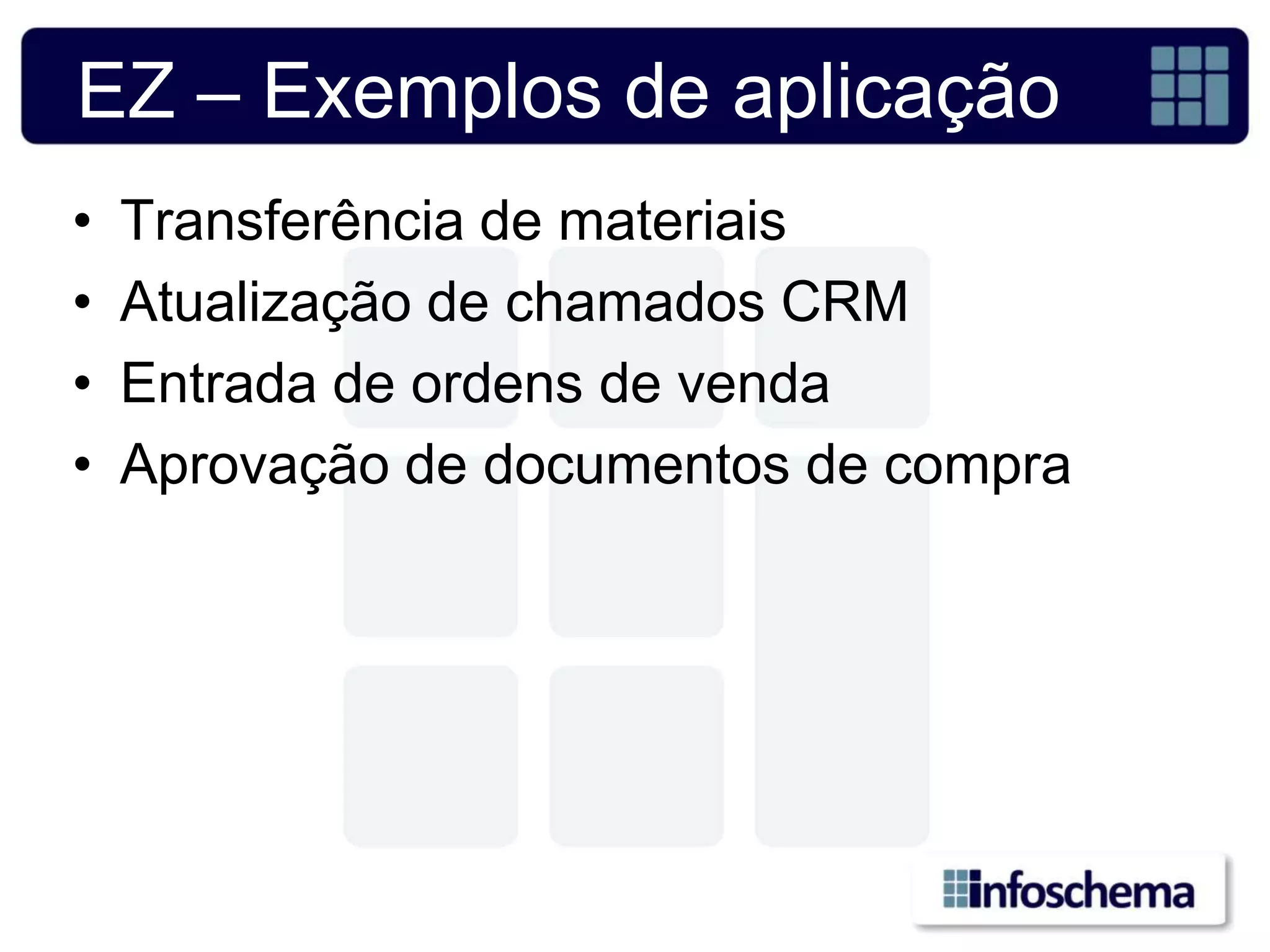 EZ – Exemplos de aplicação
•   Transferência de materiais
•   Atualização de chamados CRM
•   Entrada de ordens de venda
•   Aprovação de documentos de compra
 