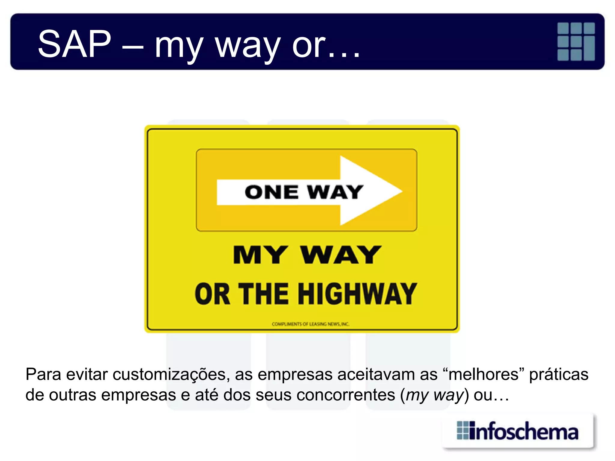 SAP – my way or…




Para evitar customizações, as empresas aceitavam as “melhores” práticas
de outras empresas e até dos seus concorrentes (my way) ou…
 