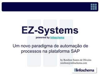 EZ-Systems
          powered by Infoschema


Um novo paradigma de automação de
   processos na plataforma SAP
                            by Renilton Soares de Oliveira
                            renilton@infoschema.com
 