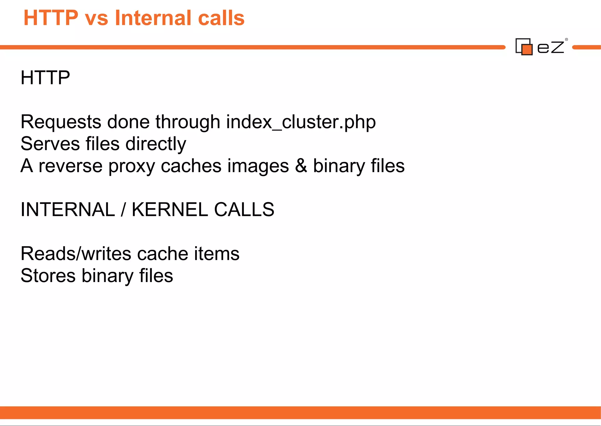 HTTP vs Internal calls

HTTP

Requests done through index_cluster.php
Serves files directly
A reverse proxy caches images & binary files

INTERNAL / KERNEL CALLS

Reads/writes cache items
Stores binary files
 