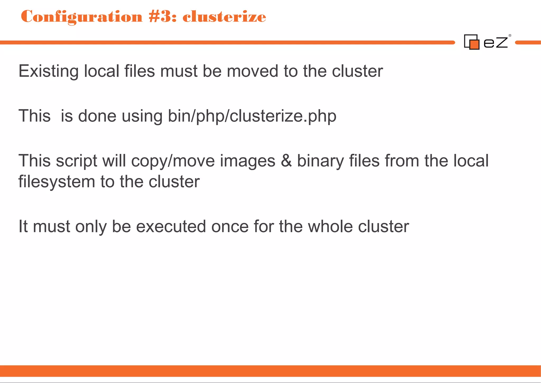 Configuration #3: clusterize


Existing local files must be moved to the cluster

This  is done using bin/php/clusterize.php

This script will copy/move images & binary files from the local
filesystem to the cluster

It must only be executed once for the whole cluster
 