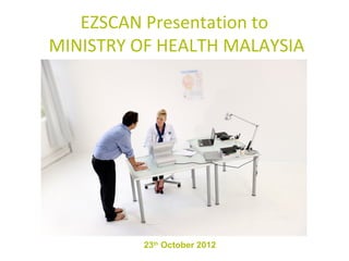EZSCAN Presentation to
MINISTRY OF HEALTH MALAYSIA




          23th October 2012
 