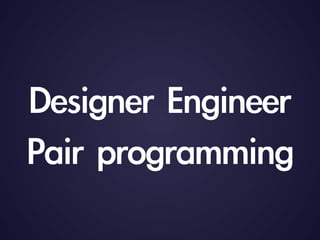 Designer	 Engineer
Pair	 programming
 