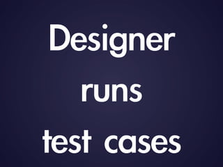Designer	 
runs	 
test	 cases
 