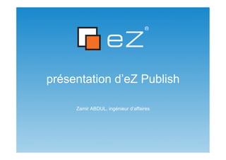 présentation d’eZ Publish

     Zamir ABDUL, ingénieur d’affaires
 