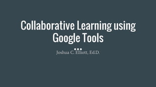 Collaborative Learning using
Google Tools
Joshua C. Elliott, Ed.D.
 