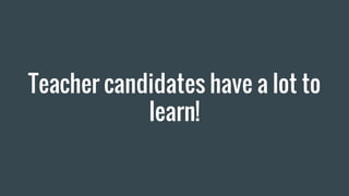 Teacher candidates have a lot to
learn!
 