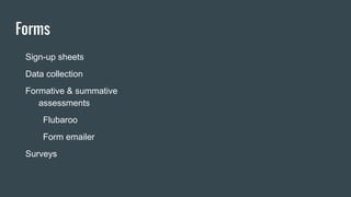 Forms
Sign-up sheets
Data collection
Formative & summative
assessments
Flubaroo
Form emailer
Surveys
Rubrics
Online reading records
Collecting any data
Book review
Reflection or debriefing
Exit ticket
Flipped Lessons
 