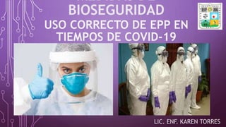 MEDIDAS DE
BIOSEGURIDAD
USO CORRECTO DE EPP EN
TIEMPOS DE COVID-19
LIC. ENF. KAREN TORRES
 