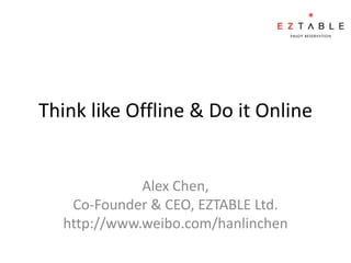 Think like Offline & Do it Online


             Alex Chen,
   Co-Founder & CEO, EZTABLE Ltd.
  http://www.weibo.com/hanlinchen
 