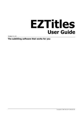 EZTitles
User Guide
The subtitling software that works for you
Version 4.1.13
C opy right © 2001-2012 E LF S oftw are Ltd.
 