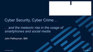 © 2015 IBM Corporation
Cyber Security, Cyber Crime . .
. . and the meteoric rise in the usage of
smartphones and social media
V2, 21 May 15
John Palfreyman, IBM
 