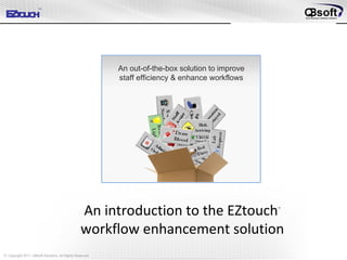 An out-of-the-box solution to improve staff efficiency & enhance workflows EZtouch  An introduction to the EZtouch   workflow enhancement solution    Copyright 2011, QBsoft Solutions, All Rights Reserved 