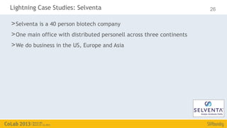 Lightning Case Studies: Selventa                                       26

> Selventa is a 40 person biotech company
> One main office with distributed personell across three continents
> We do business in the US, Europe and Asia
 