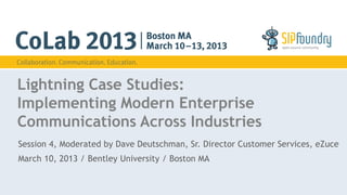 Lightning Case Studies:
Implementing Modern Enterprise
Communications Across Industries
Session 4, Moderated by Dave Deutschman, Sr. Director Customer Services, eZuce
March 10, 2013 / Bentley University / Boston MA
 