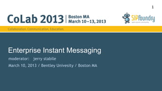 1




Enterprise Instant Messaging
moderator: jerry stabile
March 10, 2013 / Bentley Univesity / Boston MA
 