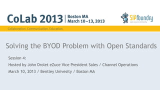 Solving the BYOD Problem with Open Standards
Session 4:
Hosted by John Drolet eZuce Vice President Sales / Channel Operations
March 10, 2013 / Bentley Univesity / Boston MA
 