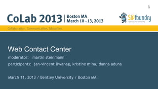1




Web Contact Center
moderator: martin steinmann
participants: jan-vincent liwanag, kristine mina, danna aduna


March 11, 2013 / Bentley University / Boston MA
 