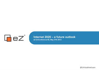 Internet 2020 – a future outlook
eZ UnConference #2, May 27th 2013
@chriszahneissen
 