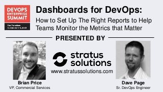 Dashboards for DevOps:
How to Set Up The Right Reports to Help
Teams Monitor the Metrics that Matter
PRESENTED BY
www.stratussolutions.com
Brian Price
VP, Commercial Services
Dave Page
Sr. DevOps Engineer
 