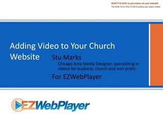 Adding Video to Your Church
Website Stu Marks
            Chicago Area Media Designer, specializing in
            videos for business, church and non-profit.
          For EZWebPlayer
 