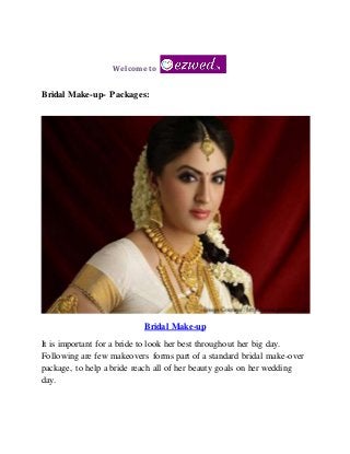Welcome to
Bridal Make-up- Packages:
Bridal Make-up
It is important for a bride to look her best throughout her big day.
Following are few makeovers forms part of a standard bridal make-over
package, to help a bride reach all of her beauty goals on her wedding
day.
 