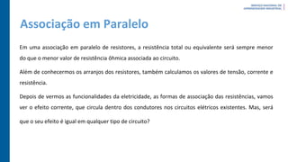 Associação em Paralelo
Em uma associação em paralelo de resistores, a resistência total ou equivalente será sempre menor
do que o menor valor de resistência ôhmica associada ao circuito.
Além de conhecermos os arranjos dos resistores, também calculamos os valores de tensão, corrente e
resistência.
Depois de vermos as funcionalidades da eletricidade, as formas de associação das resistências, vamos
ver o efeito corrente, que circula dentro dos condutores nos circuitos elétricos existentes. Mas, será
que o seu efeito é igual em qualquer tipo de circuito?
 