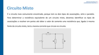 Circuito Misto
É o circuito mais comumente encontrado, porque tem os dois tipos de associações, série e paralelo.
Para determinar a resistência equivalente de um circuito misto, devemos identificar os tipos de
associações e resolver em partes até obter o valor de somente uma resistência que, ligada à mesma
fonte do circuito misto, terá a mesma corrente que circula no circuito.
 