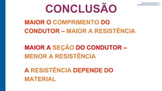 CONCLUSÃO
MAIOR O COMPRIMENTO DO
CONDUTOR – MAIOR A RESISTÊNCIA
MAIOR A SEÇÃO DO CONDUTOR –
MENOR A RESISTÊNCIA
A RESISTÊNCIA DEPENDE DO
MATERIAL
 