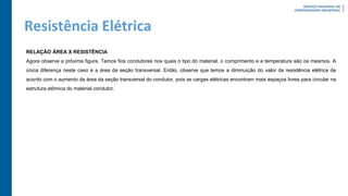 Resistência Elétrica
RELAÇÃO ÁREA X RESISTÊNCIA
Agora observe a próxima figura. Temos fios condutores nos quais o tipo do material, o comprimento e a temperatura são os mesmos. A
única diferença neste caso é a área da seção transversal. Então, observe que temos a diminuição do valor da resistência elétrica de
acordo com o aumento da área da seção transversal do condutor, pois as cargas elétricas encontram mais espaços livres para circular na
estrutura atômica do material condutor.
 