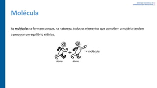 Molécula
As moléculas se formam porque, na natureza, todos os elementos que compõem a matéria tendem
a procurar um equilíbrio elétrico.
 