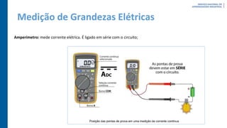 Medição de Grandezas Elétricas
Amperímetro: mede corrente elétrica. É ligado em série com o circuito;
 