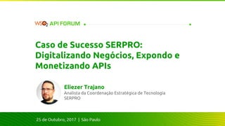 Analista da Coordenação Estratégica de Tecnologia
SERPRO
Eliezer Trajano
Caso de Sucesso SERPRO:
Digitalizando Negócios, Expondo e
Monetizando APIs
 