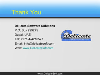 Thank You
Delicate Software Solutions
P.O. Box 299275
Dubai, UAE
Tel: +971-4-4216577
Email: info@delicatesoft.com
Web: www.DelicateSoft.com
www.DelicateSoft.com
 