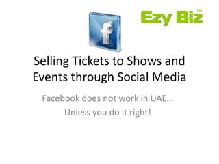 Selling Tickets to Shows and
Events through Social Media
 Facebook does not work in UAE…
      Unless you do it right!
 