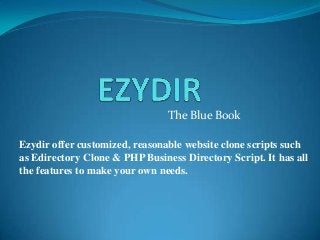 The Blue Book

Ezydir offer customized, reasonable website clone scripts such
as Edirectory Clone & PHP Business Directory Script. It has all
the features to make your own needs.
 