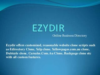 Online Business Directory
Ezydir offers customized, reasonable website clone scripts such
as Edirectory Clone, Yelp clone. Yellowpages.com.au clone,
Dubizzle clone, Carsales.Com.Au Clone, Backpage clone etc
with all custom features.
 