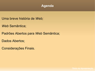 Título da Apresentação Uma breve história de  Web; Web  Semântica; Padrões Abertos para  Web  Semântica; Dados Abertos; Considerações Finais. Agenda 