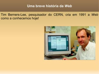 Uma breve história da  Web Tim Berners-Lee, pesquisador do CERN, cria em 1991 a  Web  como a conhecemos hoje! 