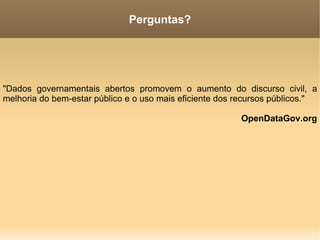 "Dados governamentais abertos promovem o aumento do discurso civil, a melhoria do bem-estar público e o uso mais eficiente dos recursos públicos." OpenDataGov.org Perguntas? 