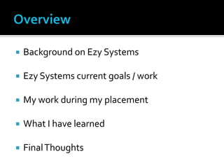    Background on Ezy Systems

   Ezy Systems current goals / work

   My work during my placement

   What I have learned

   Final Thoughts
 