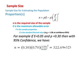 Sample Size for Estimating the Population
Proportion() 2
)1( 






E
Z
ppn
Sample Size
n is the required size of the sample
E is the maximum allowable error
For example if E=0.05 and p =0.30 then with
95% Confidence, we have:
P is the sample proportion
Z is the standard Normal value (e.g. = 1.96 at confidence 95%)
 