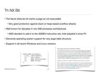 Operating Systems I PT / FF 14
Th NX Bit
• The Never eXecute bit marks a page as not executable

• Very good protection against stack or heap-based overﬂow attacks

• Well-known for decades in non-X86 processor architectures

• AMD decided to add it to the AMD64 instruction set, Intel adopted it since P4

• Demands operating system support for new page table structure

• Support in all recent Windows and Linux versions
37
 