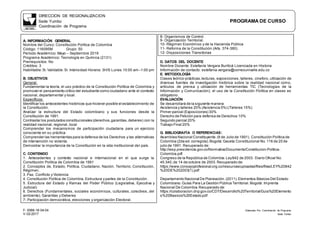 DIRECCION DE REGIONALIZACION
Sede Yumbo PROGRAMA DE CURSO
Coordinación de Programa
F- 0068-18-04-04 Elaborado Por: Coordinación de Programa
V-02-2017 Sede Yumbo
A. INFORMACIÓN GENERAL
Nombre del Curso: Constitución Política de Colombia
Código: 116095M Grupo: 50
Período Académico: Mayo – Septiembre 2019
Programa Académico: Tecnología en Química (2131)
Prerrequisitos: No
Créditos: 3
Habilitable: Si.Validable:Si. Intensidad Horaria: 3H/S Lunes 10:00 am–1:00 pm
B. OBJETIVOS
General:
Fundamentar la teoría, el uso práctico de la Constitución Política de Colombia y
promover el pensamiento crítico del estudiante como ciudadano ante el contexto
nacional, departamental y local.
Específicos:
Identificar los antecedentes históricos que hicieron posible el establecimiento de
la Constitución.
Analizar la estructura del Estado colombiano y sus funciones desde la
Constitución de 1991.
Contrastar los postulados constitucionales (derechos,garantías, deberes) con la
realidad nacional, regional, local.
Comprender los mecanismos de participación ciudadana para un ejercicio
consciente en su práctica
Comprender las herramientas para la defensa de los Derechos y las alternativas
de intervención no violenta.
Demostrar la importancia de la Constitución en la vida institucional del país.
C. CONTENIDO
1. Antecedentes y contexto nacional e internacional en el que surge la
Constitución Política de Colombia de 1991
2. Conceptos de, Estado, Política, Ciudadano, Nación, Territorio, Constitución,
Régimen.
3. Paz, Conflicto y Violencia
4. Constitución Política de Colombia, Estructura y partes de la Constitución.
5. Estructura del Estado y Ramas del Poder Público (Legislativa, Ejecutiva y
Judicial)
6. Derechos (Fundamentales, sociales económicos, culturales, colectivos, del
ambiente), Garantías y Deberes
7- Participación democrática, elecciones y organización Electoral.
8- Organismos de Control.
9- Organización Territorial.
10- Régimen Económico y de la Hacienda Pública
11- Reforma de la Constitución (Arts. 374-380)
12- Disposiciones Transitorias
D. DATOS DEL DOCENTE
Nombre Docente: Estefanía Vergara Buriticá Licenciada en Historia
Información de contacto: estefania.vergara@correounivalle.edu.co
E. METODOLOGÍA
Clases teórico-prácticas,lecturas, exposiciones, talleres, cineforo, utilización de
diversas fuentes de investigación histórica sobre la realidad nacional como,
artículos de prensa y utilización de herramientas TIC (Tecnologías de la
Información y Comunicación); el uso de la Constitución Política en clases es
obligatorio.
EVALUACIÓN
Se desarrollará de la siguiente manera:
Asistencia y talleres 20% (Asistencia 5%) (Talleres 15%)
Primer parcial (Exposiciones) 30%
Derecho de Petición para defensa de Derechos 10%
Segundo parcial 20%
Trabajo Final 20%
G. BIBLIOGRAFÍA O REFERENCIAS:
Asamblea Nacional Constituyente.(6 de Julio de 1991). Constitución Política de
Colombia (2da ed.corregida).Bogotá:Gaceta Constitucional No.116 de 20 de
julio de 1991. Recuperado de:
http://wsp.presidencia.gov.co/Normativa/Documents/Constitucion-Politica-
Colombia.pdf
Congreso de la República de Colombia.Ley842 de 2003. Diario Oficial No.
45.340,de 14 de octubre de 2003.Recuperado de:
https://www.consejoprofesional.org.co/resources/uploaded/files/files/LEY%20842
%20DE%202003(1).pdf
Departamento Nacional De Planeación. (2011).Elementos Básicos Del Estado
Colombiano.Guías Para La Gestión Pública Territorial. Bogotá: Imprenta
Nacional De Colombia. Recuperado de:
https://colaboracion.dnp.gov.co/CDT/Desarrollo%20Territorial/Guia%20Elemento
s%20Basicos%20Estado.pdf
 