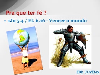 1Jo 5.4 / Ef. 6.16 - Vencer o mundo Pra que ter fé ? EBD JOVENS 