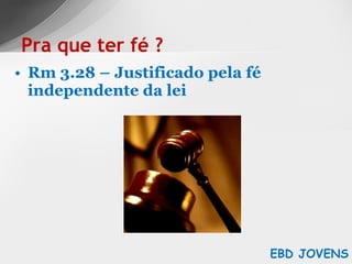 Rm 3.28 – Justificado pela fé independente da lei Pra que ter fé ? EBD JOVENS 
