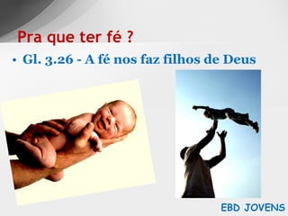 Gl. 3.26 - A fé nos faz filhos de Deus Pra que ter fé ? EBD JOVENS 